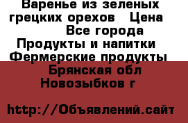 Варенье из зеленых грецких орехов › Цена ­ 400 - Все города Продукты и напитки » Фермерские продукты   . Брянская обл.,Новозыбков г.